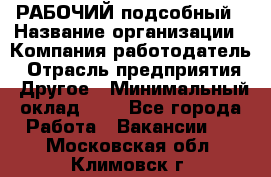 РАБОЧИЙ подсобный › Название организации ­ Компания-работодатель › Отрасль предприятия ­ Другое › Минимальный оклад ­ 1 - Все города Работа » Вакансии   . Московская обл.,Климовск г.